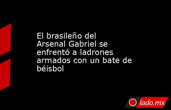 El brasileño del Arsenal Gabriel se enfrentó a ladrones armados con un bate de béisbol. Noticias en tiempo real