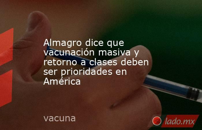 Almagro dice que vacunación masiva y retorno a clases deben ser prioridades en América. Noticias en tiempo real