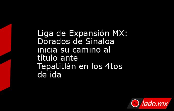 Liga de Expansión MX: Dorados de Sinaloa inicia su camino al título ante Tepatitlán en los 4tos de ida. Noticias en tiempo real