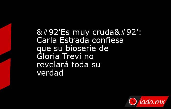 \'Es muy cruda\': Carla Estrada confiesa que su bioserie de Gloria Trevi no revelará toda su verdad . Noticias en tiempo real