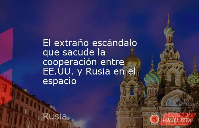 El extraño escándalo que sacude la cooperación entre EE.UU. y Rusia en el espacio. Noticias en tiempo real