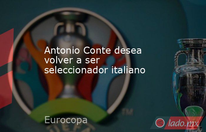 Antonio Conte desea volver a ser seleccionador italiano . Noticias en tiempo real