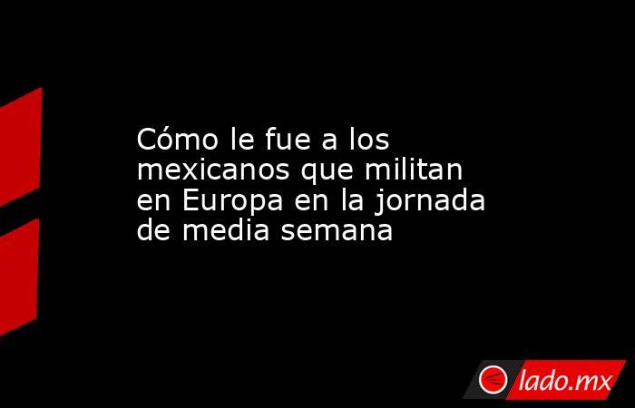 Cómo le fue a los mexicanos que militan en Europa en la jornada de media semana. Noticias en tiempo real