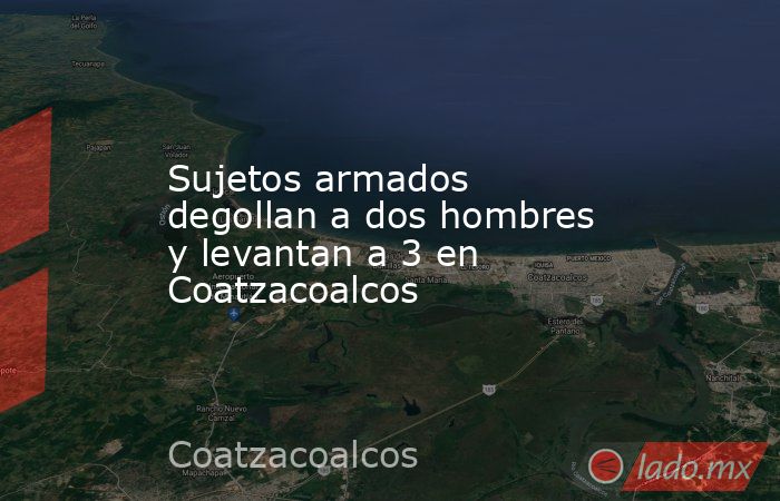 Sujetos armados degollan a dos hombres y levantan a 3 en Coatzacoalcos. Noticias en tiempo real