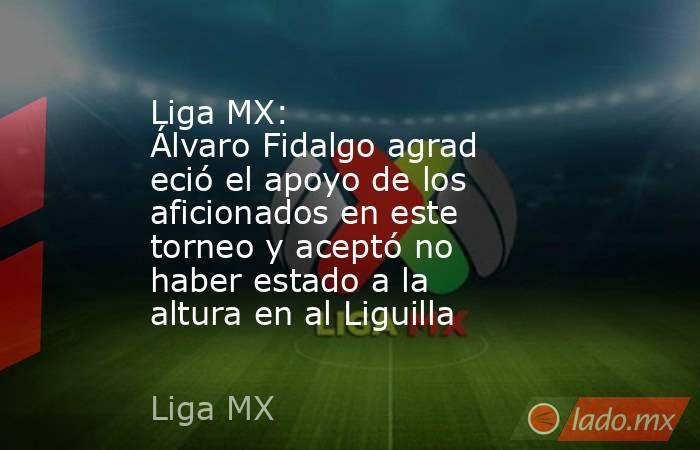 Liga MX: Álvaro Fidalgo agradeció el apoyo de los aficionados en este torneo y aceptó no haber estado a la altura en al Liguilla. Noticias en tiempo real