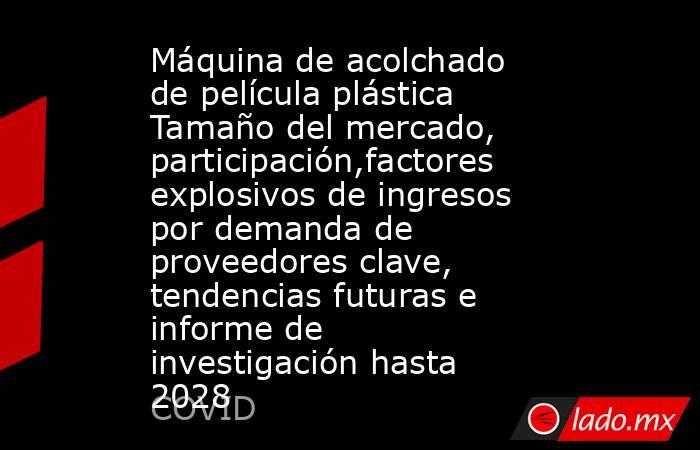 Máquina de acolchado de película plástica Tamaño del mercado, participación,factores explosivos de ingresos por demanda de proveedores clave, tendencias futuras e informe de investigación hasta 2028. Noticias en tiempo real