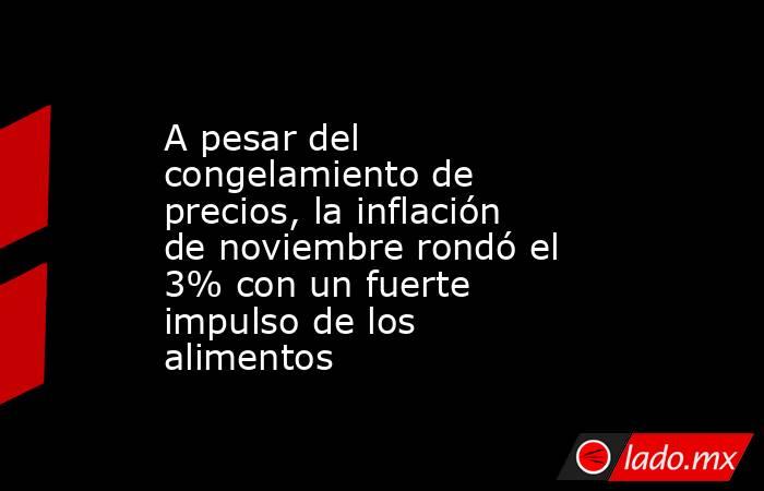 A pesar del congelamiento de precios, la inflación de noviembre rondó el 3% con un fuerte impulso de los alimentos. Noticias en tiempo real