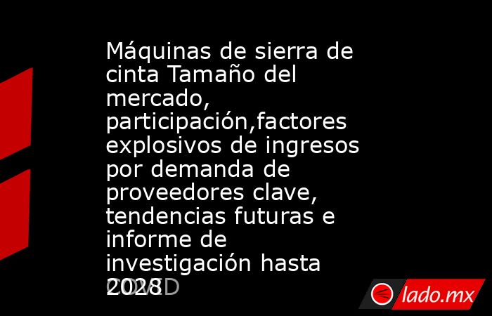 Máquinas de sierra de cinta Tamaño del mercado, participación,factores explosivos de ingresos por demanda de proveedores clave, tendencias futuras e informe de investigación hasta 2028. Noticias en tiempo real