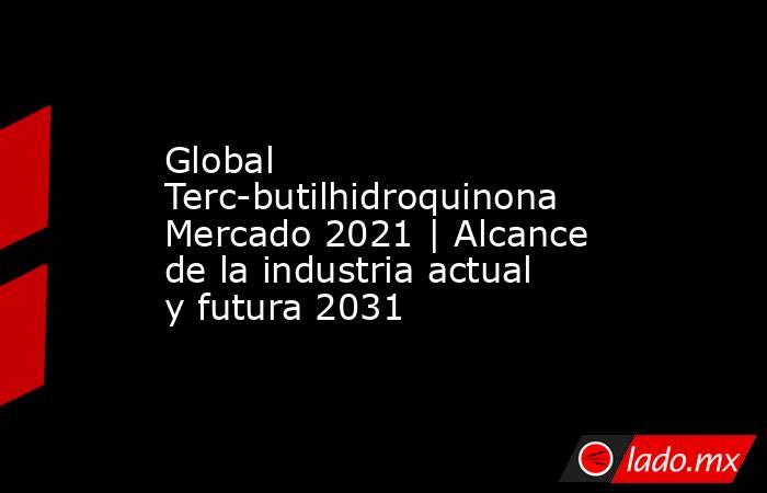 Global Terc-butilhidroquinona Mercado 2021 | Alcance de la industria actual y futura 2031. Noticias en tiempo real