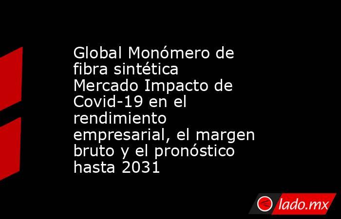 Global Monómero de fibra sintética Mercado Impacto de Covid-19 en el rendimiento empresarial, el margen bruto y el pronóstico hasta 2031. Noticias en tiempo real