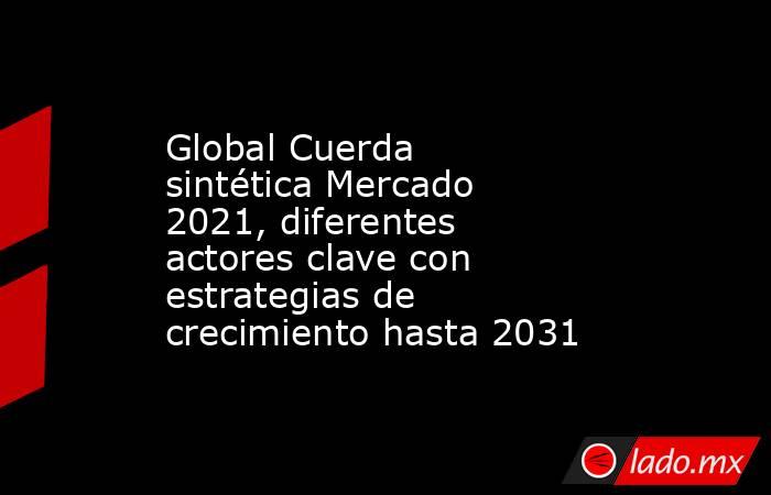 Global Cuerda sintética Mercado 2021, diferentes actores clave con estrategias de crecimiento hasta 2031. Noticias en tiempo real