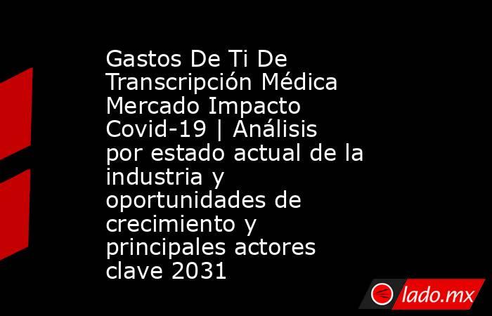 Gastos De Ti De Transcripción Médica Mercado Impacto Covid-19 | Análisis por estado actual de la industria y oportunidades de crecimiento y principales actores clave 2031. Noticias en tiempo real