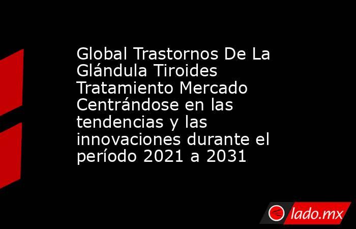 Global Trastornos De La Glándula Tiroides Tratamiento Mercado Centrándose en las tendencias y las innovaciones durante el período 2021 a 2031. Noticias en tiempo real