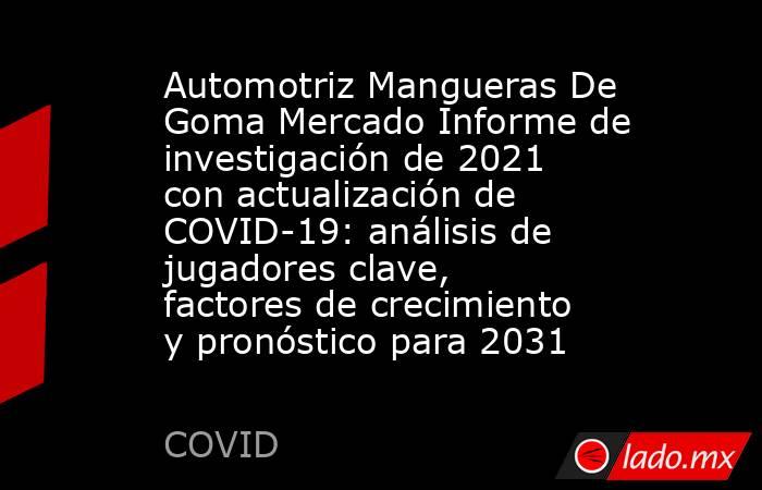 Automotriz Mangueras De Goma Mercado Informe de investigación de 2021 con actualización de COVID-19: análisis de jugadores clave, factores de crecimiento y pronóstico para 2031. Noticias en tiempo real