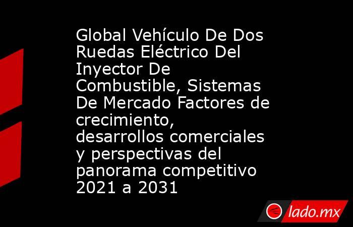 Global Vehículo De Dos Ruedas Eléctrico Del Inyector De Combustible, Sistemas De Mercado Factores de crecimiento, desarrollos comerciales y perspectivas del panorama competitivo 2021 a 2031. Noticias en tiempo real