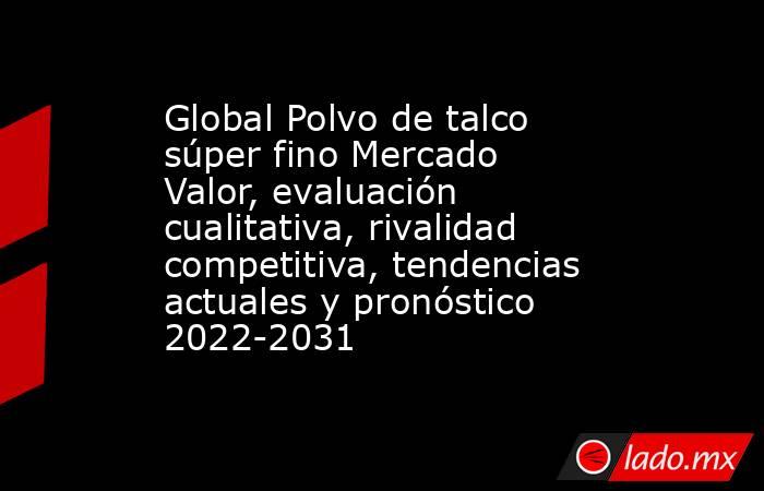 Global Polvo de talco súper fino Mercado Valor, evaluación cualitativa, rivalidad competitiva, tendencias actuales y pronóstico 2022-2031. Noticias en tiempo real