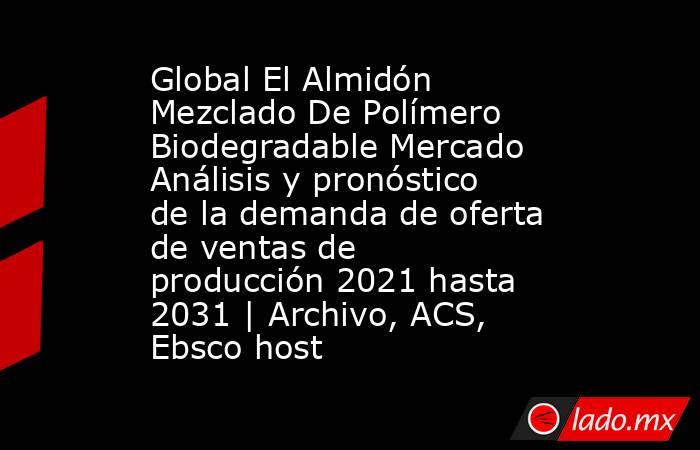 Global El Almidón Mezclado De Polímero Biodegradable Mercado Análisis y pronóstico de la demanda de oferta de ventas de producción 2021 hasta 2031 | Archivo, ACS, Ebsco host. Noticias en tiempo real