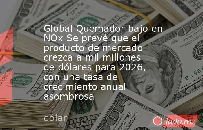 Global Quemador bajo en NOx Se prevé que el producto de mercado crezca a mil millones de dólares para 2026, con una tasa de crecimiento anual asombrosa. Noticias en tiempo real