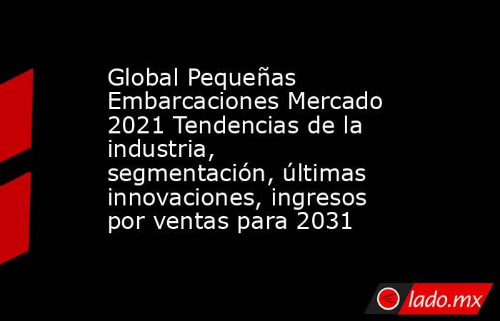 Global Pequeñas Embarcaciones Mercado 2021 Tendencias de la industria, segmentación, últimas innovaciones, ingresos por ventas para 2031. Noticias en tiempo real