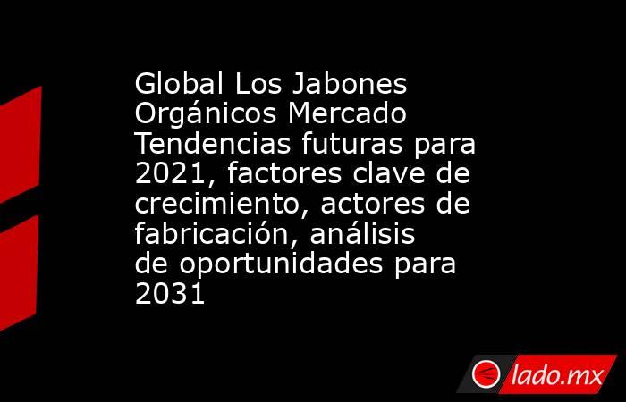 Global Los Jabones Orgánicos Mercado Tendencias futuras para 2021, factores clave de crecimiento, actores de fabricación, análisis de oportunidades para 2031. Noticias en tiempo real