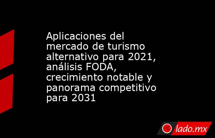 Aplicaciones del mercado de turismo alternativo para 2021, análisis FODA, crecimiento notable y panorama competitivo para 2031. Noticias en tiempo real