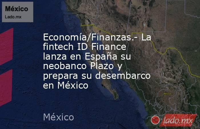 Economía/Finanzas.- La fintech ID Finance lanza en España su neobanco Plazo y prepara su desembarco en México. Noticias en tiempo real