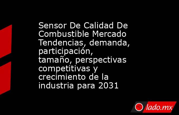 Sensor De Calidad De Combustible Mercado Tendencias, demanda, participación, tamaño, perspectivas competitivas y crecimiento de la industria para 2031. Noticias en tiempo real