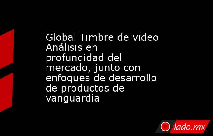 Global Timbre de video Análisis en profundidad del mercado, junto con enfoques de desarrollo de productos de vanguardia. Noticias en tiempo real