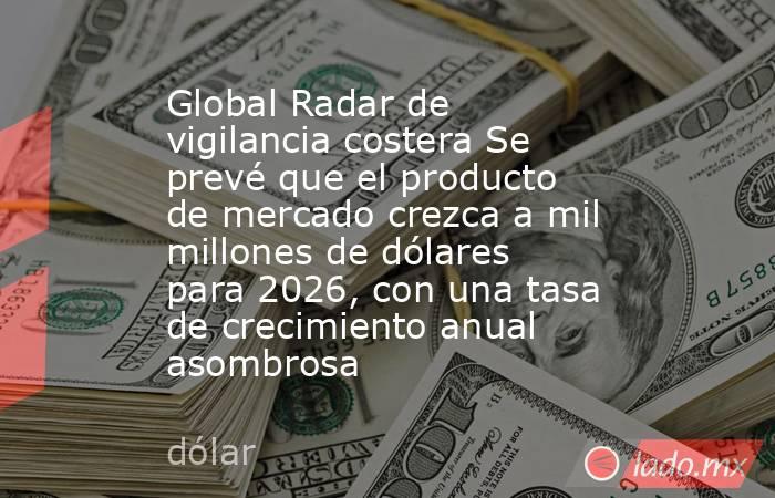 Global Radar de vigilancia costera Se prevé que el producto de mercado crezca a mil millones de dólares para 2026, con una tasa de crecimiento anual asombrosa. Noticias en tiempo real