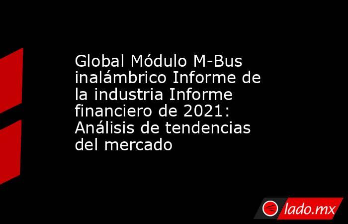 Global Módulo M-Bus inalámbrico Informe de la industria Informe financiero de 2021: Análisis de tendencias del mercado. Noticias en tiempo real