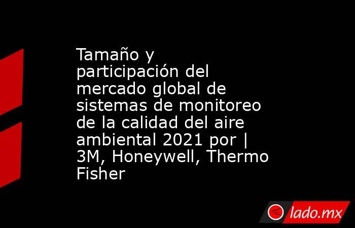 Tamaño y participación del mercado global de sistemas de monitoreo de la calidad del aire ambiental 2021 por | 3M, Honeywell, Thermo Fisher. Noticias en tiempo real