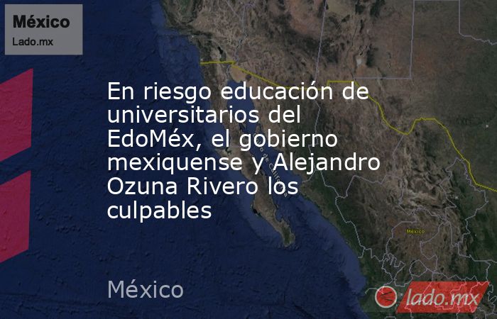 En riesgo educación de universitarios del EdoMéx, el gobierno mexiquense y Alejandro Ozuna Rivero los culpables. Noticias en tiempo real
