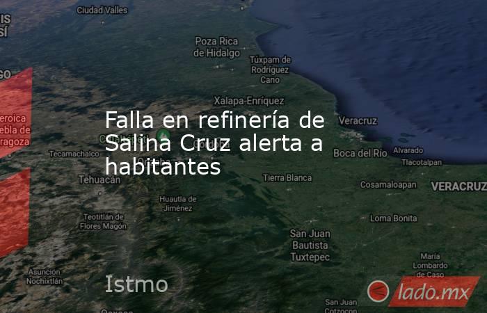 Falla en refinería de Salina Cruz alerta a habitantes. Noticias en tiempo real