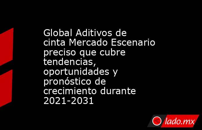 Global Aditivos de cinta Mercado Escenario preciso que cubre tendencias, oportunidades y pronóstico de crecimiento durante 2021-2031. Noticias en tiempo real