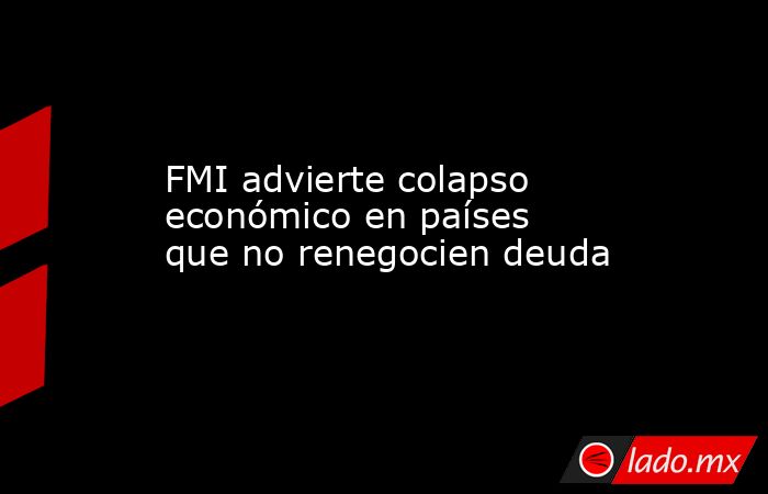 FMI advierte colapso económico en países que no renegocien deuda. Noticias en tiempo real