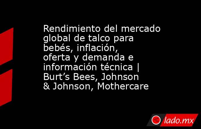 Rendimiento del mercado global de talco para bebés, inflación, oferta y demanda e información técnica | Burt’s Bees, Johnson & Johnson, Mothercare. Noticias en tiempo real