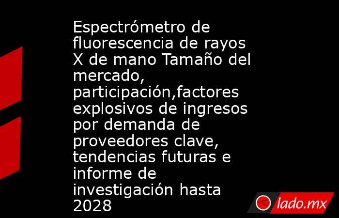 Espectrómetro de fluorescencia de rayos X de mano Tamaño del mercado, participación,factores explosivos de ingresos por demanda de proveedores clave, tendencias futuras e informe de investigación hasta 2028. Noticias en tiempo real