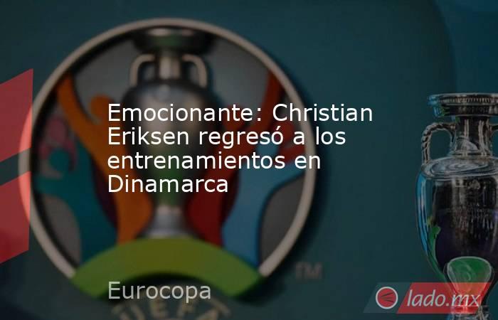 Emocionante: Christian Eriksen regresó a los entrenamientos en Dinamarca. Noticias en tiempo real