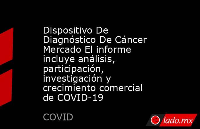 Dispositivo De Diagnóstico De Cáncer Mercado El informe incluye análisis, participación, investigación y crecimiento comercial de COVID-19. Noticias en tiempo real