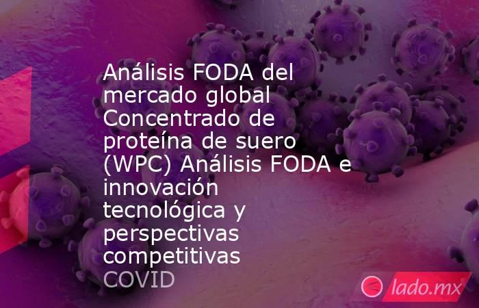 Análisis FODA del mercado global Concentrado de proteína de suero (WPC) Análisis FODA e innovación tecnológica y perspectivas competitivas. Noticias en tiempo real