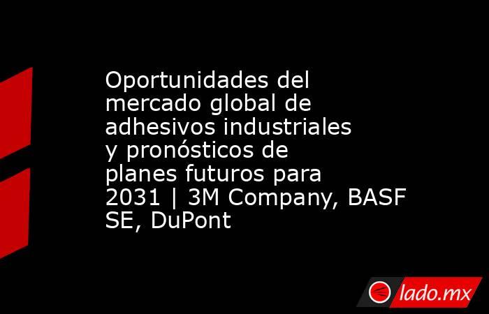 Oportunidades del mercado global de adhesivos industriales y pronósticos de planes futuros para 2031 | 3M Company, BASF SE, DuPont. Noticias en tiempo real