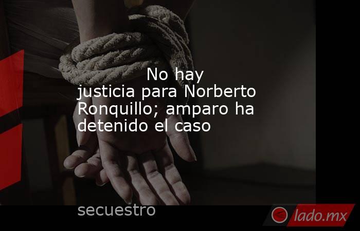             No hay justicia para Norberto Ronquillo; amparo ha detenido el caso            . Noticias en tiempo real