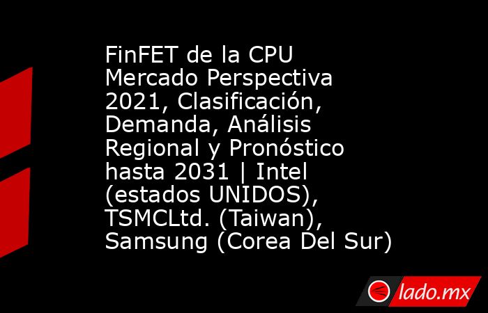 FinFET de la CPU Mercado Perspectiva 2021, Clasificación, Demanda, Análisis Regional y Pronóstico hasta 2031 | Intel (estados UNIDOS), TSMCLtd. (Taiwan), Samsung (Corea Del Sur). Noticias en tiempo real