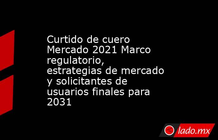 Curtido de cuero Mercado 2021 Marco regulatorio, estrategias de mercado y solicitantes de usuarios finales para 2031. Noticias en tiempo real