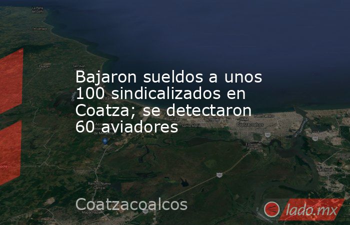 Bajaron sueldos a unos 100 sindicalizados en Coatza; se detectaron 60 aviadores. Noticias en tiempo real