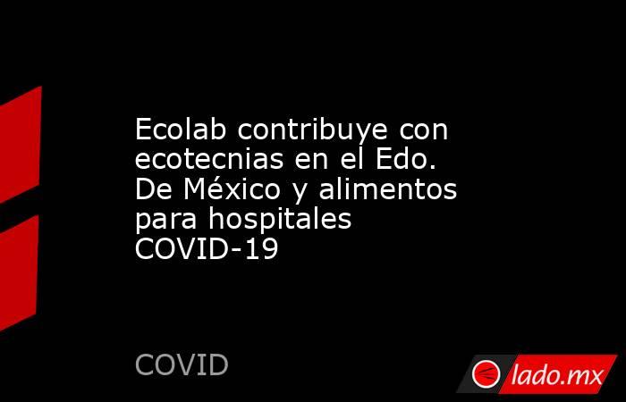 Ecolab contribuye con ecotecnias en el Edo. De México y alimentos para hospitales COVID-19. Noticias en tiempo real