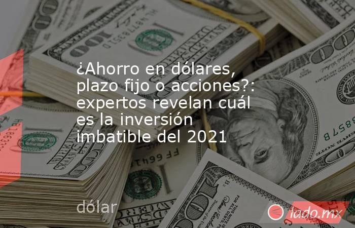 ¿Ahorro en dólares, plazo fijo o acciones?: expertos revelan cuál es la inversión imbatible del 2021. Noticias en tiempo real