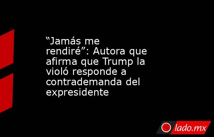 “Jamás me rendiré”: Autora que afirma que Trump la violó responde a contrademanda del expresidente. Noticias en tiempo real