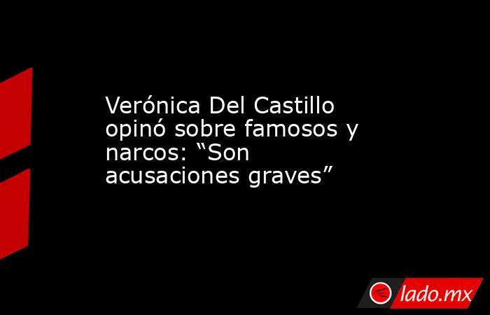 Verónica Del Castillo opinó sobre famosos y narcos: “Son acusaciones graves” . Noticias en tiempo real