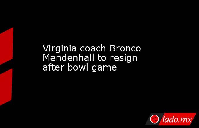 Virginia coach Bronco Mendenhall to resign after bowl game. Noticias en tiempo real